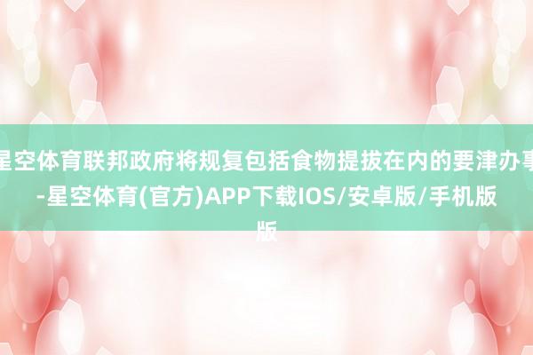 星空体育联邦政府将规复包括食物提拔在内的要津办事-星空体育(官方)APP下载IOS/安卓版/手机版