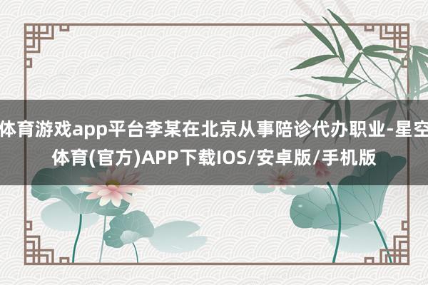 体育游戏app平台李某在北京从事陪诊代办职业-星空体育(官方)APP下载IOS/安卓版/手机版