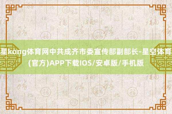 星kong体育网中共成齐市委宣传部副部长-星空体育(官方)APP下载IOS/安卓版/手机版