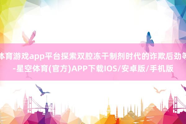 体育游戏app平台探索双腔冻干制剂时代的诈欺后劲等-星空体育(官方)APP下载IOS/安卓版/手机版
