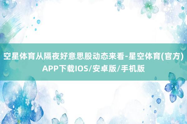 空星体育　　从隔夜好意思股动态来看-星空体育(官方)APP下载IOS/安卓版/手机版
