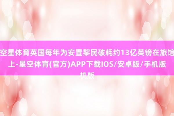 空星体育英国每年为安置黎民破耗约13亿英镑在旅馆上-星空体育(官方)APP下载IOS/安卓版/手机版