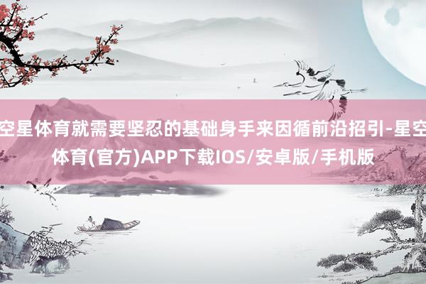 空星体育就需要坚忍的基础身手来因循前沿招引-星空体育(官方)APP下载IOS/安卓版/手机版