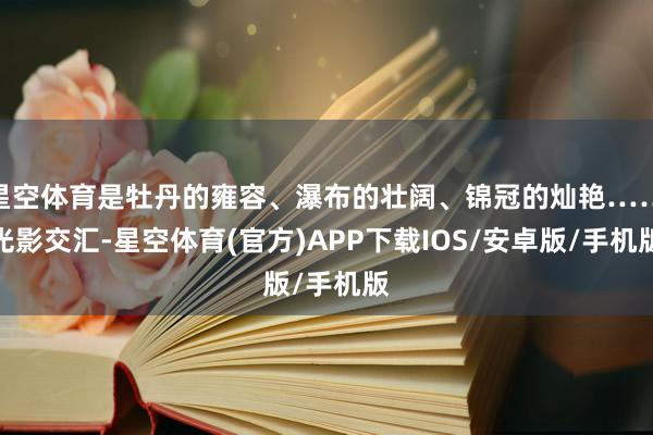 星空体育是牡丹的雍容、瀑布的壮阔、锦冠的灿艳……光影交汇-星空体育(官方)APP下载IOS/安卓版/手机版