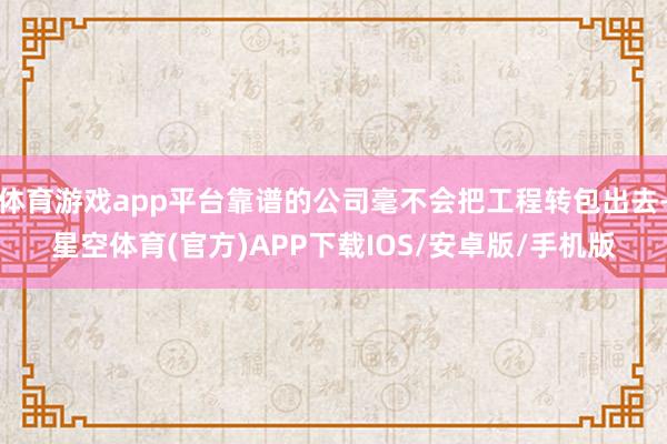 体育游戏app平台靠谱的公司毫不会把工程转包出去-星空体育(官方)APP下载IOS/安卓版/手机版