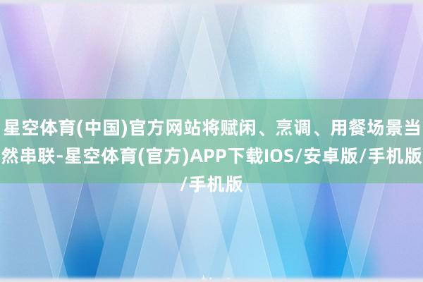 星空体育(中国)官方网站将赋闲、烹调、用餐场景当然串联-星空体育(官方)APP下载IOS/安卓版/手机版