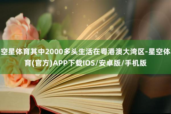 空星体育其中2000多头生活在粤港澳大湾区-星空体育(官方)APP下载IOS/安卓版/手机版