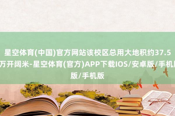 星空体育(中国)官方网站该校区总用大地积约37.56万开阔米-星空体育(官方)APP下载IOS/安卓版/手机版
