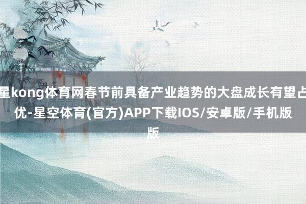 星kong体育网春节前具备产业趋势的大盘成长有望占优-星空体育(官方)APP下载IOS/安卓版/手机版