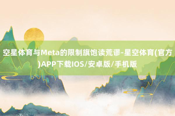 空星体育与Meta的限制旗饱读荒谬-星空体育(官方)APP下载IOS/安卓版/手机版