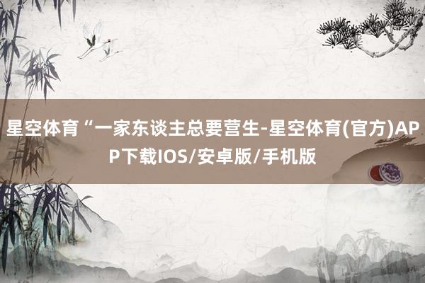 星空体育“一家东谈主总要营生-星空体育(官方)APP下载IOS/安卓版/手机版