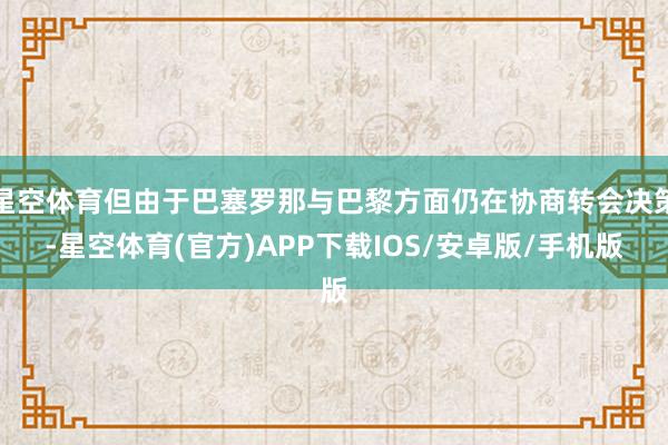 星空体育但由于巴塞罗那与巴黎方面仍在协商转会决策-星空体育(官方)APP下载IOS/安卓版/手机版