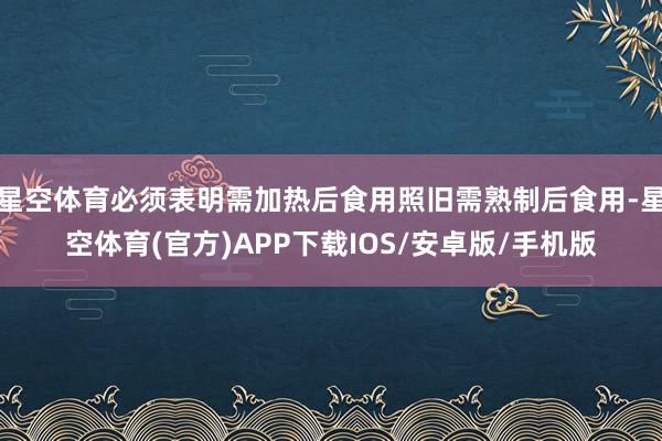 星空体育必须表明需加热后食用照旧需熟制后食用-星空体育(官方)APP下载IOS/安卓版/手机版