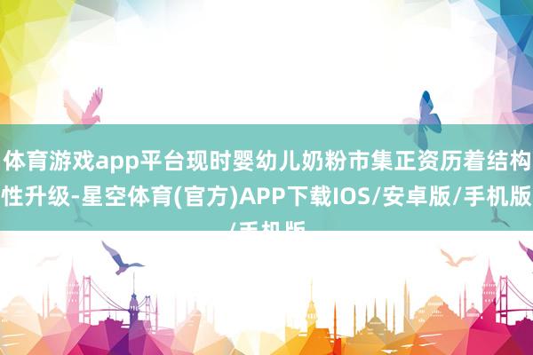 体育游戏app平台现时婴幼儿奶粉市集正资历着结构性升级-星空体育(官方)APP下载IOS/安卓版/手机版