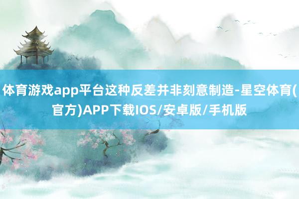 体育游戏app平台这种反差并非刻意制造-星空体育(官方)APP下载IOS/安卓版/手机版