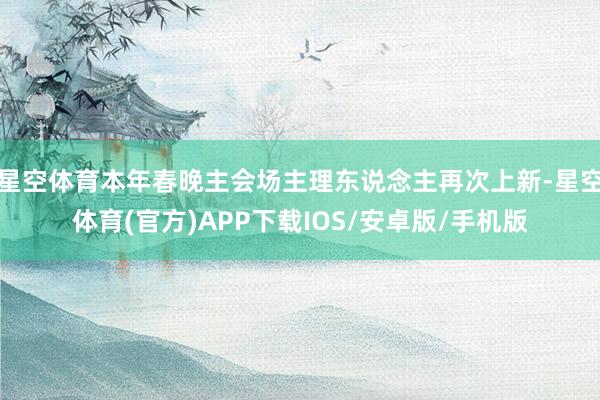 星空体育本年春晚主会场主理东说念主再次上新-星空体育(官方)APP下载IOS/安卓版/手机版