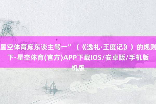 星空体育庶东谈主驾一”（《逸礼·王度记》）的规则下-星空体育(官方)APP下载IOS/安卓版/手机版