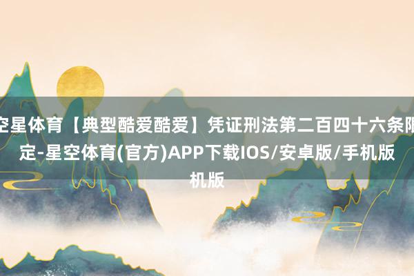 空星体育【典型酷爱酷爱】凭证刑法第二百四十六条限定-星空体育(官方)APP下载IOS/安卓版/手机版