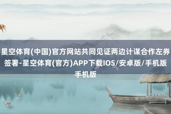 星空体育(中国)官方网站共同见证两边计谋合作左券签署-星空体育(官方)APP下载IOS/安卓版/手机版