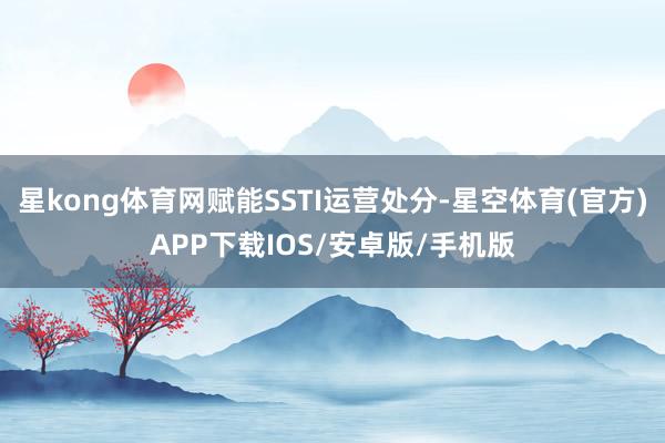 星kong体育网赋能SSTI运营处分-星空体育(官方)APP下载IOS/安卓版/手机版
